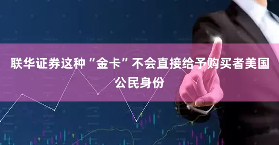联华证券这种“金卡”不会直接给予购买者美国公民身份