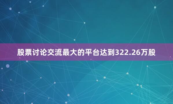 股票讨论交流最大的平台达到322.26万股