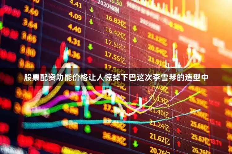 股票配资功能价格让人惊掉下巴这次李雪琴的造型中