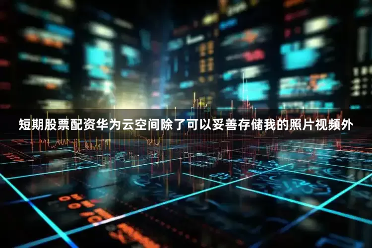 短期股票配资华为云空间除了可以妥善存储我的照片视频外
