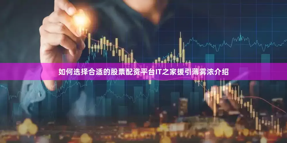 如何选择合适的股票配资平台IT之家援引薄雾浓介绍