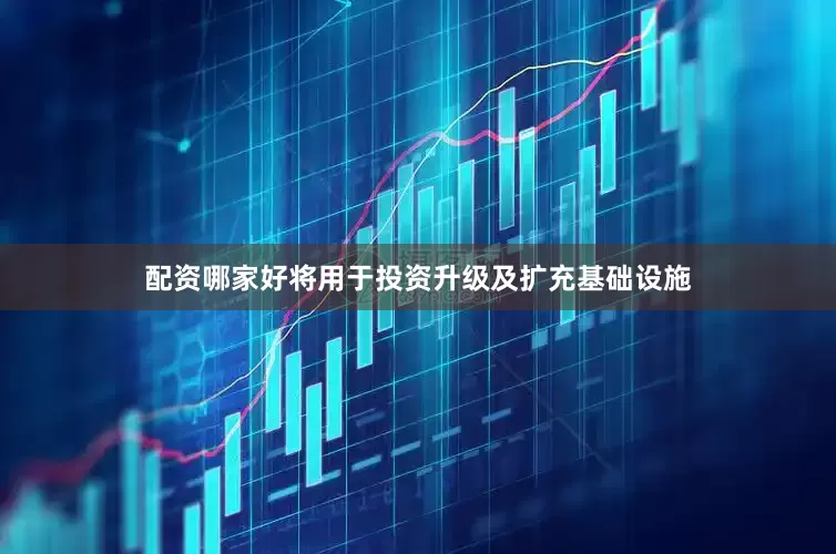 配资哪家好将用于投资升级及扩充基础设施