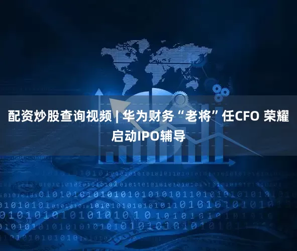配资炒股查询视频 | 华为财务“老将”任CFO 荣耀启动IPO辅导