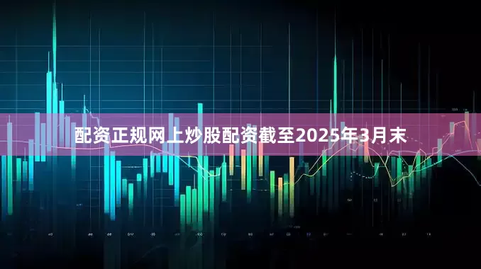 配资正规网上炒股配资截至2025年3月末