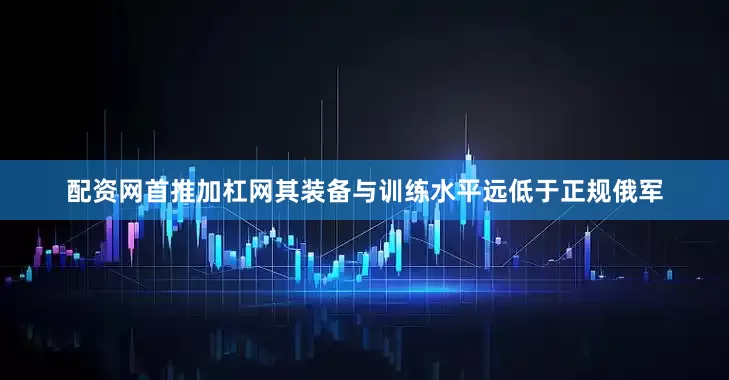 配资网首推加杠网其装备与训练水平远低于正规俄军