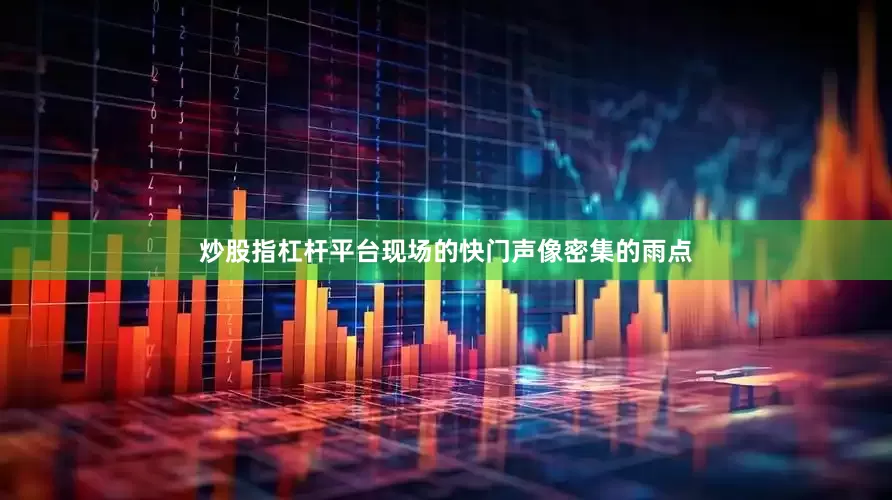 炒股指杠杆平台现场的快门声像密集的雨点