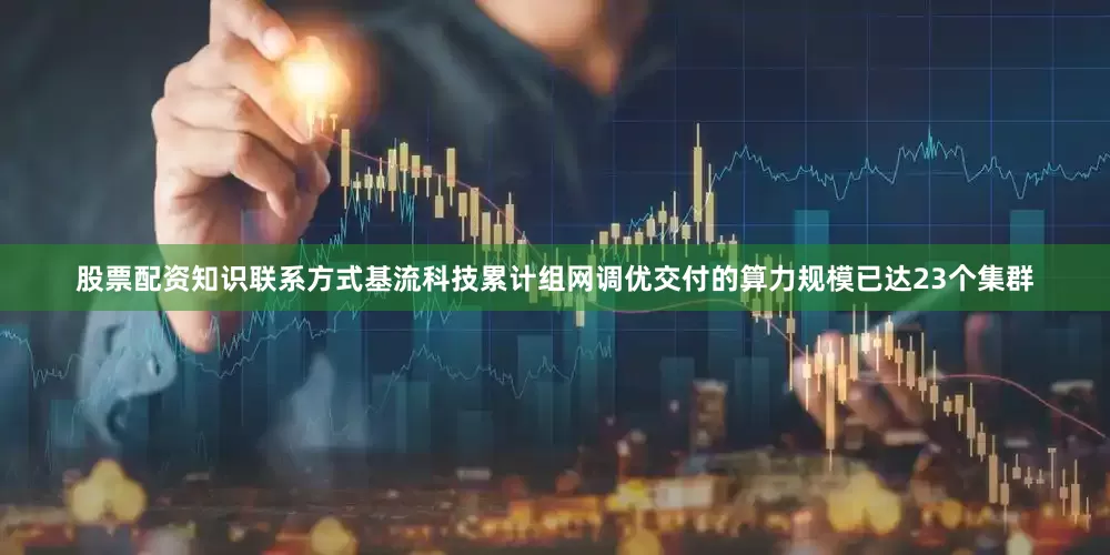 股票配资知识联系方式基流科技累计组网调优交付的算力规模已达23个集群
