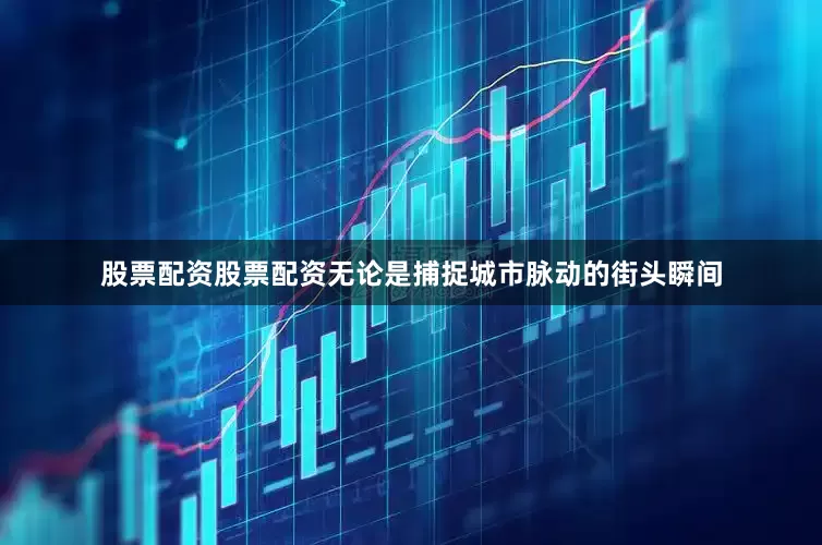 股票配资股票配资无论是捕捉城市脉动的街头瞬间