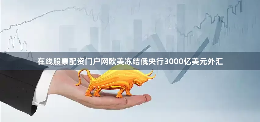 在线股票配资门户网欧美冻结俄央行3000亿美元外汇