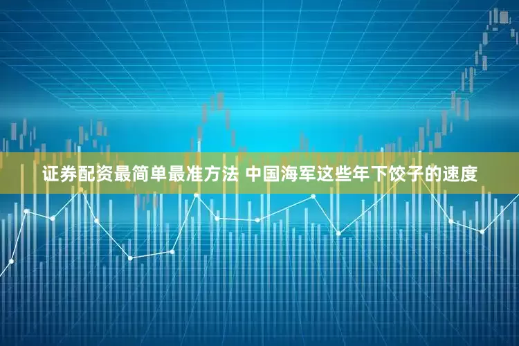 证券配资最简单最准方法 中国海军这些年下饺子的速度