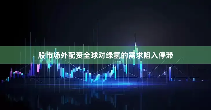 股市场外配资全球对绿氢的需求陷入停滞
