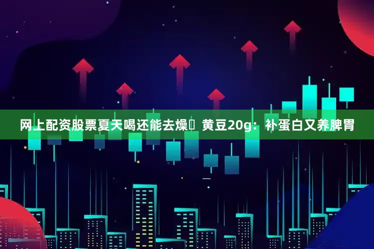 网上配资股票夏天喝还能去燥✅黄豆20g：补蛋白又养脾胃