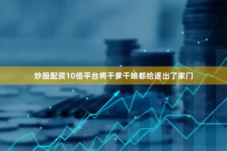 炒股配资10倍平台将干爹干娘都给逐出了家门
