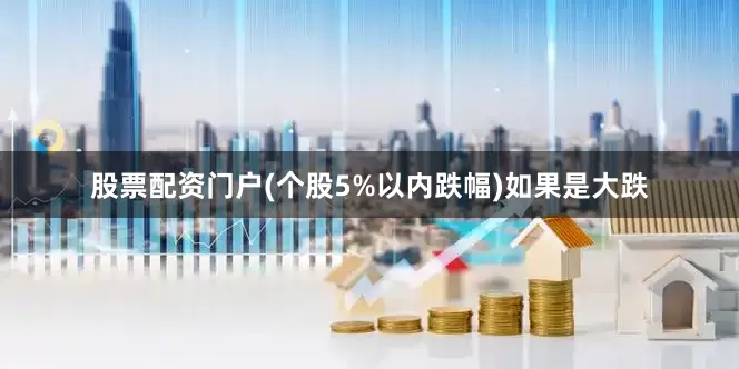 股票配资门户(个股5%以内跌幅)如果是大跌