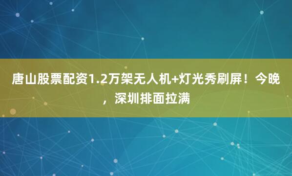 唐山股票配资1.2万架无人机+灯光秀刷屏！今晚，深圳排面拉满