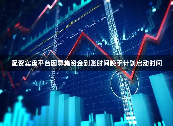 配资实盘平台因募集资金到账时间晚于计划启动时间