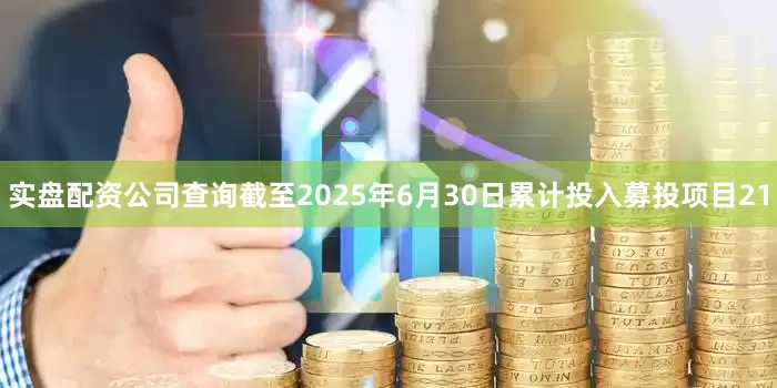 实盘配资公司查询截至2025年6月30日累计投入募投项目21