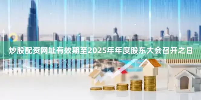 炒股配资网址有效期至2025年年度股东大会召开之日