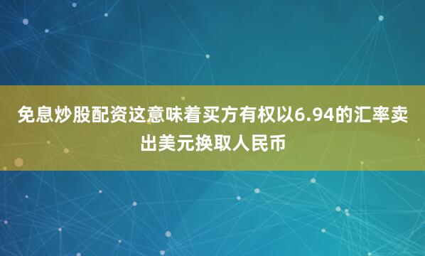 免息炒股配资这意味着买方有权以6.94的汇率卖出美元换取人民币