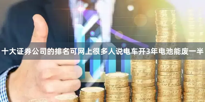 十大证券公司的排名可网上很多人说电车开3年电池能废一半
