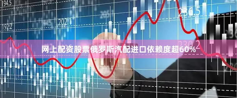 网上配资股票俄罗斯汽配进口依赖度超60%