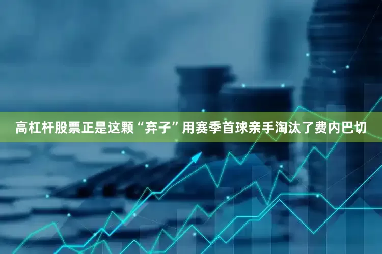 高杠杆股票正是这颗“弃子”用赛季首球亲手淘汰了费内巴切