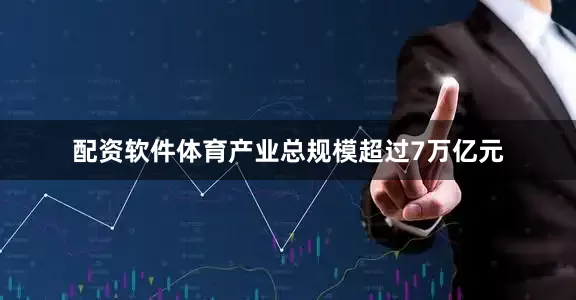 配资软件体育产业总规模超过7万亿元