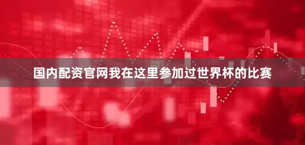 国内配资官网我在这里参加过世界杯的比赛