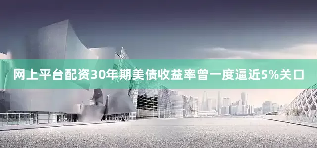 网上平台配资30年期美债收益率曾一度逼近5%关口
