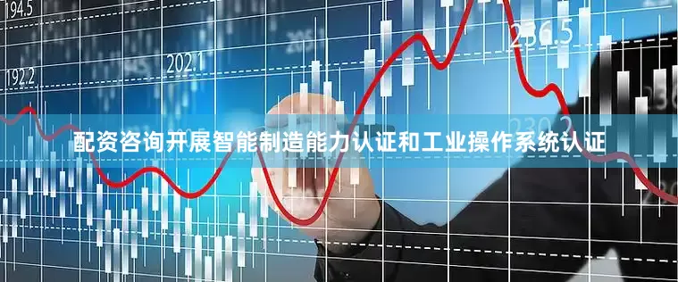 配资咨询开展智能制造能力认证和工业操作系统认证