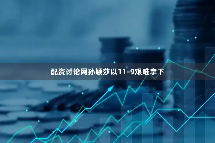 配资讨论网孙颖莎以11-9艰难拿下