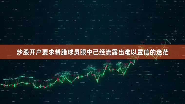 炒股开户要求希腊球员眼中已经流露出难以置信的迷茫