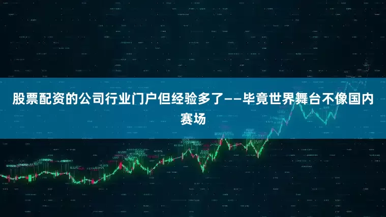 股票配资的公司行业门户但经验多了——毕竟世界舞台不像国内赛场