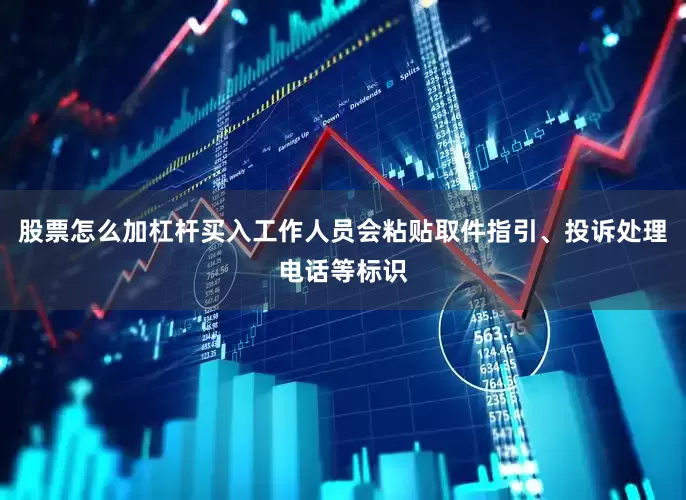 股票怎么加杠杆买入工作人员会粘贴取件指引、投诉处理电话等标识