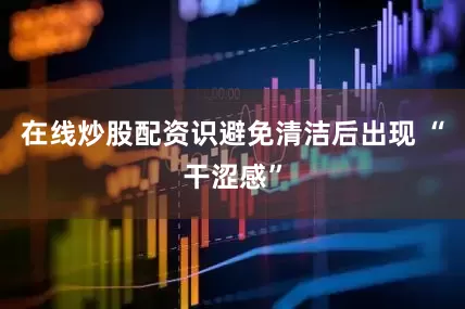 在线炒股配资识避免清洁后出现 “干涩感”