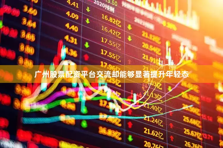 广州股票配资平台交流却能够显著提升年轻态