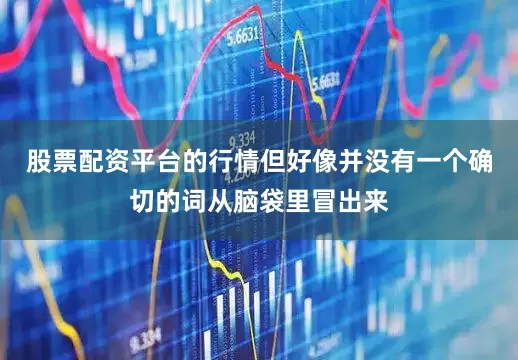 股票配资平台的行情但好像并没有一个确切的词从脑袋里冒出来