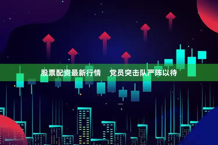 股票配资最新行情    党员突击队严阵以待