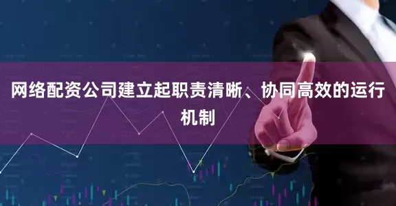 网络配资公司建立起职责清晰、协同高效的运行机制