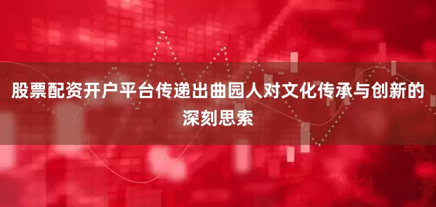 股票配资开户平台传递出曲园人对文化传承与创新的深刻思索