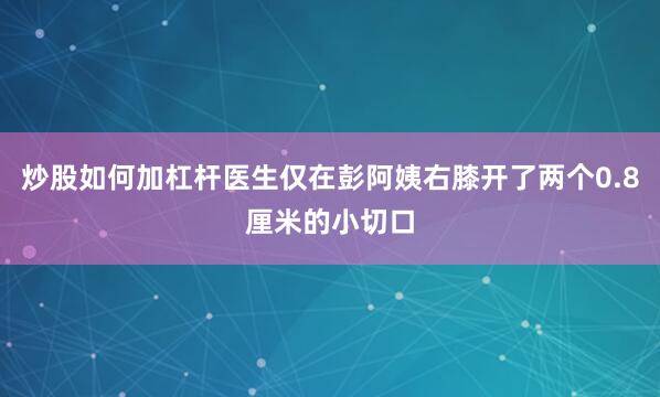 炒股如何加杠杆医生仅在彭阿姨右膝开了两个0.8厘米的小切口