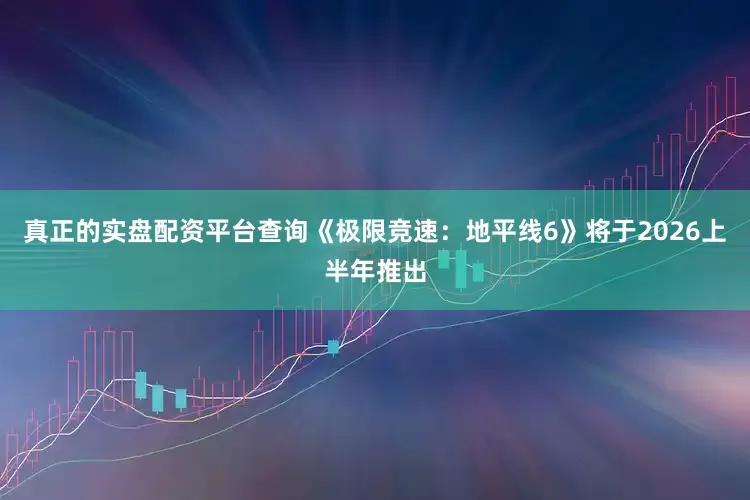 真正的实盘配资平台查询《极限竞速：地平线6》将于2026上半年推出