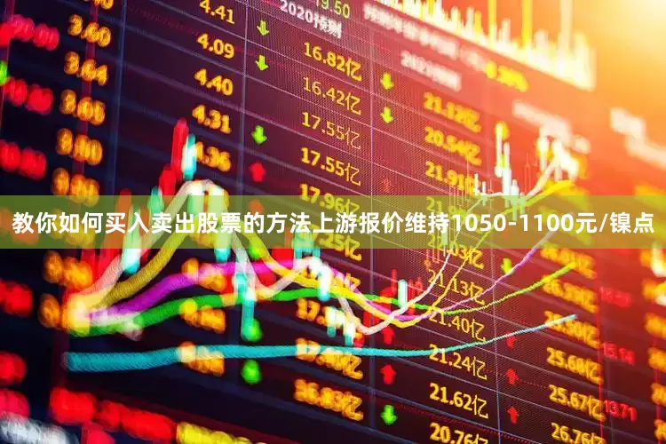 教你如何买入卖出股票的方法上游报价维持1050-1100元/镍点