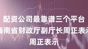 配资公司最靠谱三个平台　　海南省财政厅副厅长周正表示