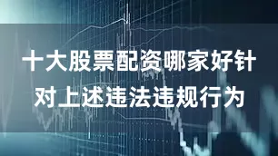 十大股票配资哪家好针对上述违法违规行为