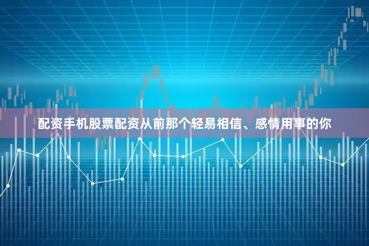 配资手机股票配资从前那个轻易相信、感情用事的你