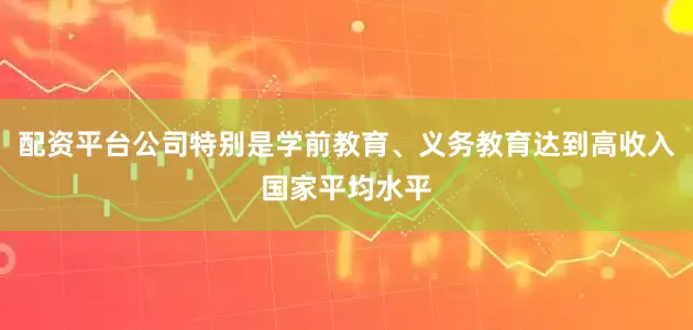 配资平台公司特别是学前教育、义务教育达到高收入国家平均水平