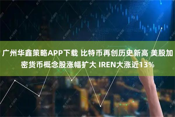 广州华鑫策略APP下载 比特币再创历史新高 美股加密货币概念股涨幅扩大 IREN大涨近13%