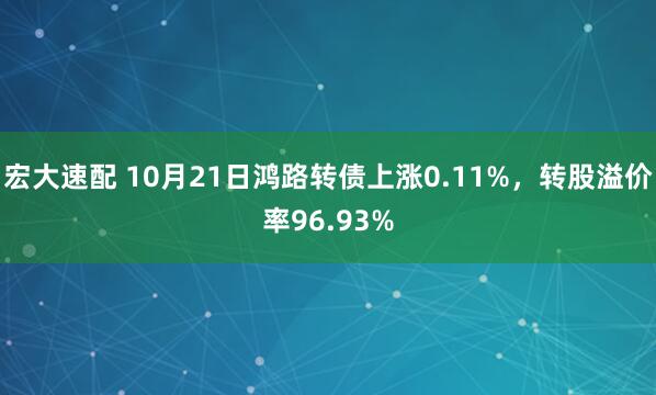 宏大速配 10月21日鸿路转债上涨0.11%,转股溢价率96.93%