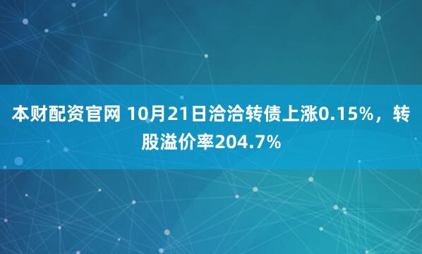 本财配资官网 10月21日洽洽转债上涨0.15%，转股溢价率204.7%
